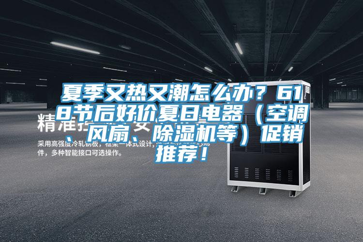 夏季又熱又潮怎么辦?618節后好價夏日電器(空調、風扇、除濕機等)促銷推薦!