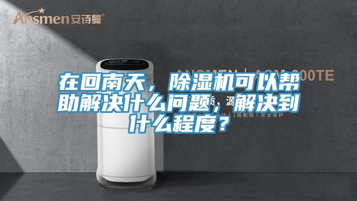 在回南天，除濕機可以幫助解決什么問題，解決到什么程度？