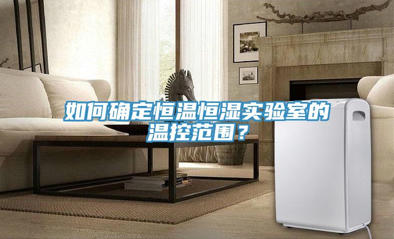 如何確定恒溫恒濕實驗室的溫控范圍？