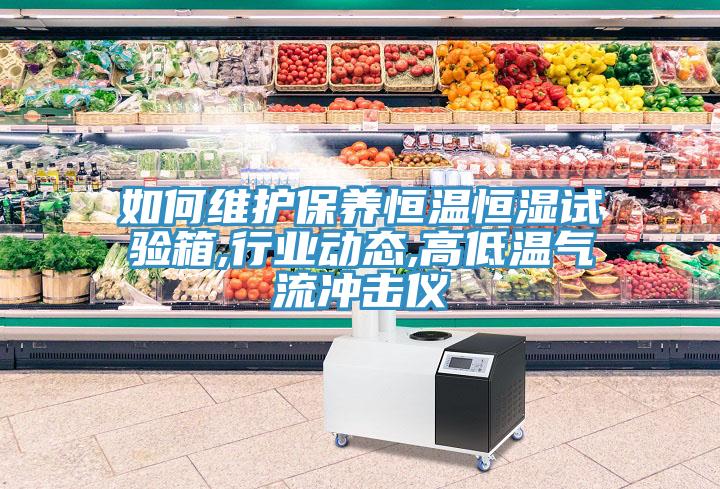 如何維護保養恒溫恒濕試驗箱,行業動態,高低溫氣流沖擊儀