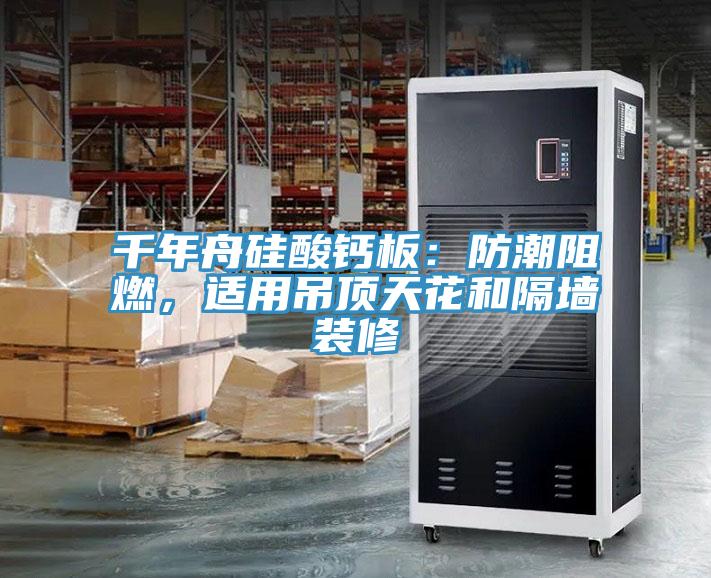 千年舟硅酸鈣板：防潮阻燃，適用吊頂天花和隔墻裝修