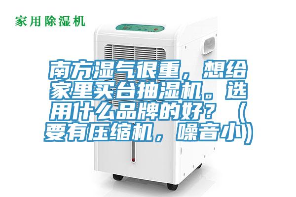 南方濕氣很重，想給家里買臺抽濕機。選用什么品牌的好？（要有壓縮機，噪音小）