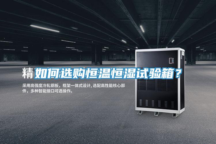 如何選購恒溫恒濕試驗箱？