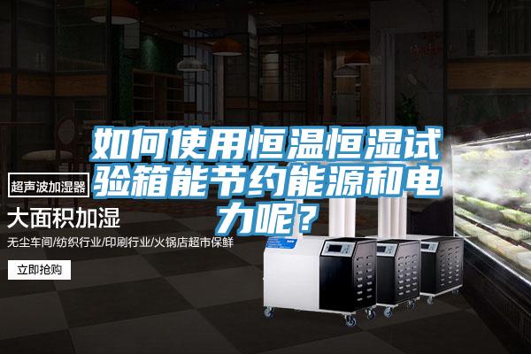 如何使用恒溫恒濕試驗箱能節約能源和電力呢？