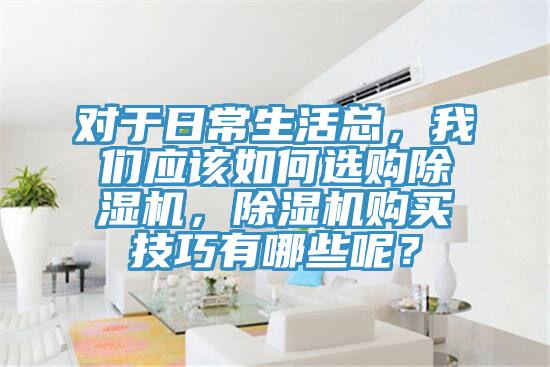 對(duì)于日常生活總，我們應(yīng)該如何選購(gòu)除濕機(jī)，除濕機(jī)購(gòu)買(mǎi)技巧有哪些呢？