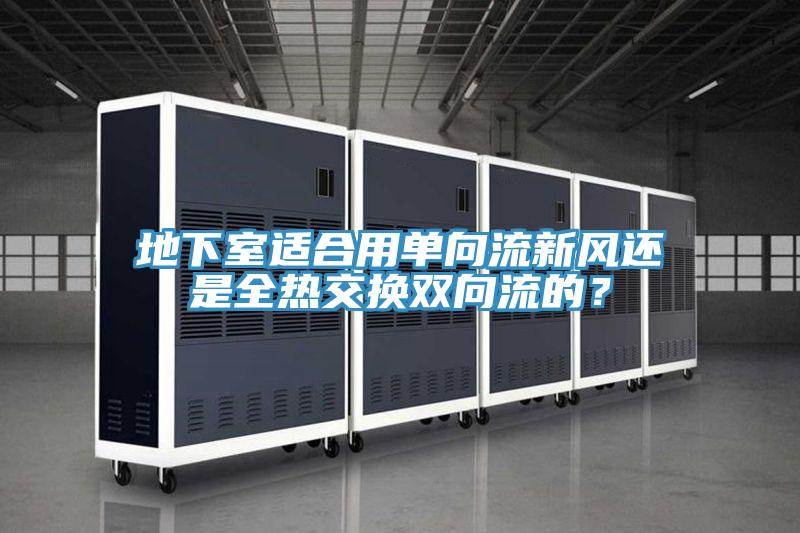 地下室適合用單向流新風還是全熱交換雙向流的？