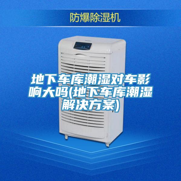 地下車庫(kù)潮濕對(duì)車影響大嗎(地下車庫(kù)潮濕解決方案)