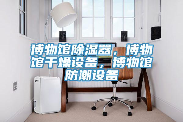 博物館除濕器，博物館干燥設備，博物館防潮設備