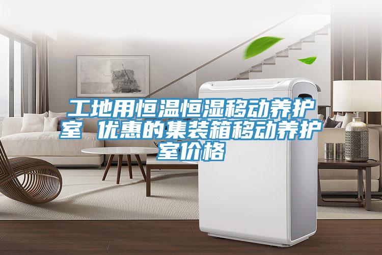 工地用恒溫恒濕移動(dòng)養(yǎng)護(hù)室 優(yōu)惠的集裝箱移動(dòng)養(yǎng)護(hù)室價(jià)格