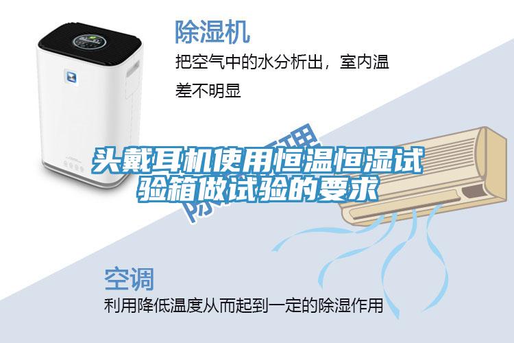 頭戴耳機使用恒溫恒濕試驗箱做試驗的要求
