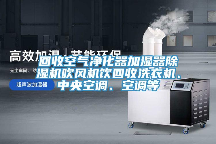 回收空氣凈化器加濕器除濕機吹風機飲回收洗衣機、中央空調、空調等