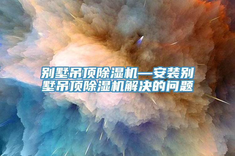別墅吊頂除濕機—安裝別墅吊頂除濕機解決的問題