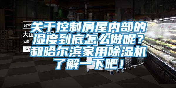 關于控制房屋內部的濕度到底怎么做呢？和哈爾濱家用除濕機了解一下吧！