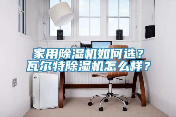 家用除濕機如何選？瓦爾特除濕機怎么樣？