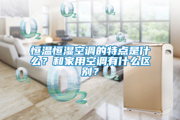 恒溫恒濕空調(diào)的特點是什么？和家用空調(diào)有什么區(qū)別？