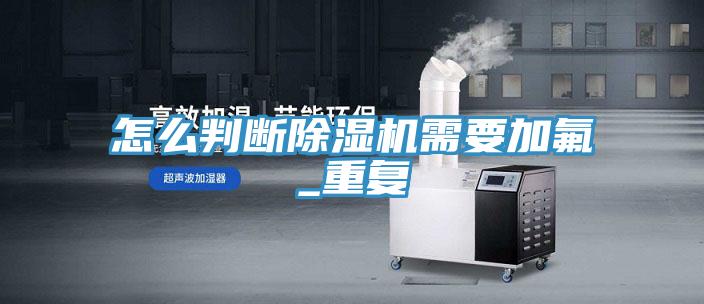 怎么判斷除濕機需要加氟_重復