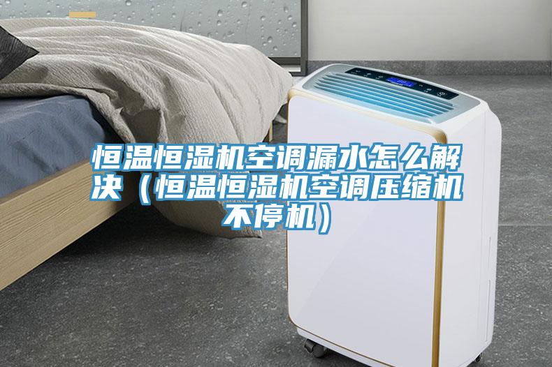 恒溫恒濕機空調漏水怎么解決（恒溫恒濕機空調壓縮機不停機）