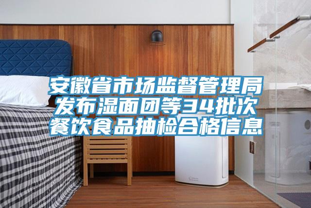 安徽省市場監督管理局發布濕面團等34批次餐飲食品抽檢合格信息