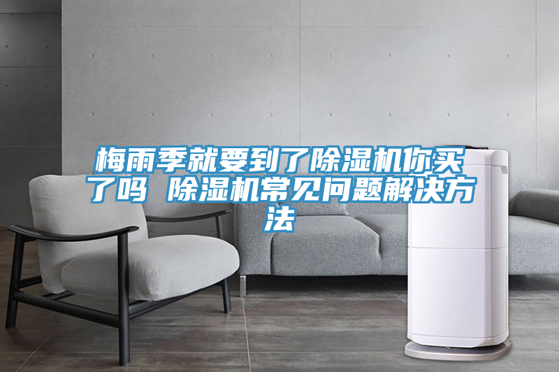 梅雨季就要到了除濕機你買了嗎 除濕機常見問題解決方法