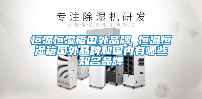 恒溫恒濕箱國外品牌 恒溫恒濕箱國外品牌和國內有哪些知名品牌