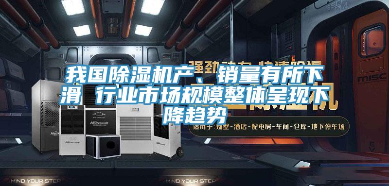我國除濕機產、銷量有所下滑 行業市場規模整體呈現下降趨勢