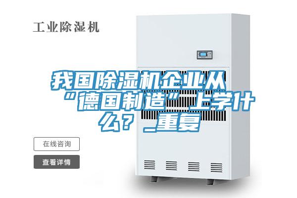 我國除濕機企業從“德國制造”上學什么？_重復
