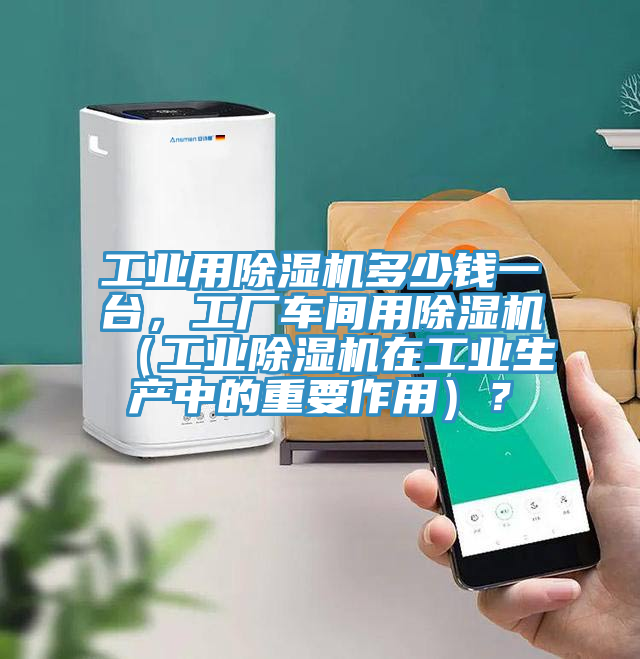 工業(yè)用除濕機(jī)多少錢一臺(tái)，工廠車間用除濕機(jī)（工業(yè)除濕機(jī)在工業(yè)生產(chǎn)中的重要作用）？
