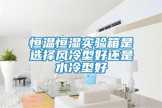 恒溫恒濕實驗箱是選擇風冷型好還是水冷型好