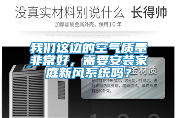 我們這邊的空氣質量非常好，需要安裝家庭新風系統嗎？