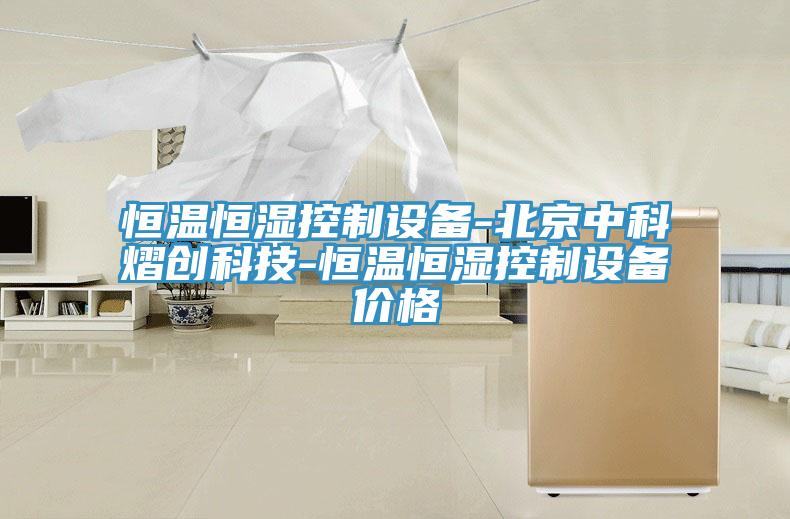 恒溫恒濕控制設備-北京中科熠創科技-恒溫恒濕控制設備價格