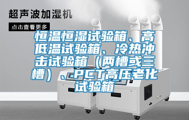 恒溫恒濕試驗箱、高低溫試驗箱、冷熱沖擊試驗箱(兩槽或三槽)、PCT高壓老化試驗箱