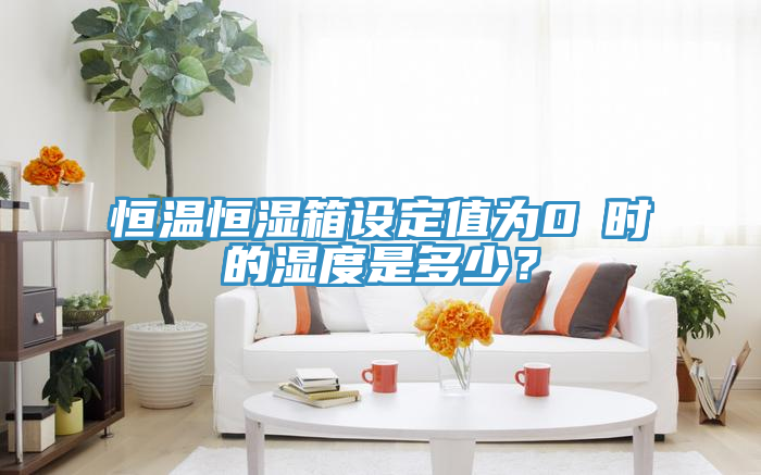 恒溫恒濕箱設定值為0℃時的濕度是多少？