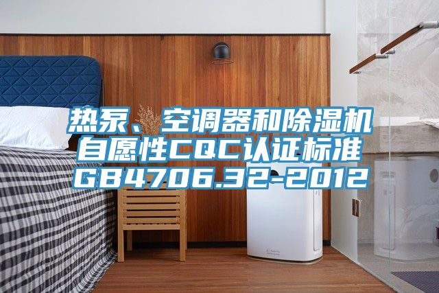 熱泵、空調器和除濕機自愿性CQC認證標準GB4706.32-2012