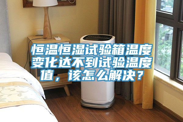 恒溫恒濕試驗箱溫度變化達不到試驗溫度值,該怎么解決?