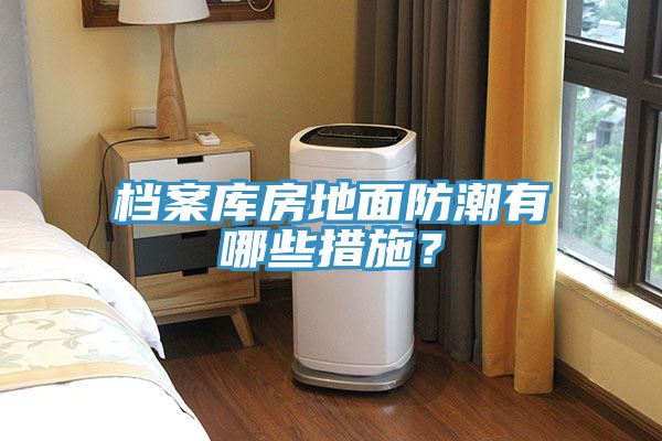 檔案庫房地面防潮有哪些措施？