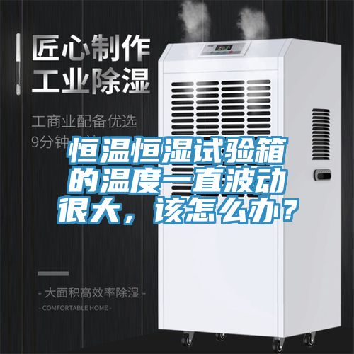 恒溫恒濕試驗箱的溫度一直波動很大，該怎么辦？