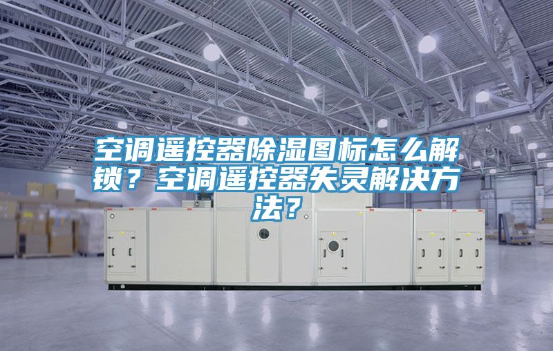 空調遙控器除濕圖標怎么解鎖？空調遙控器失靈解決方法？