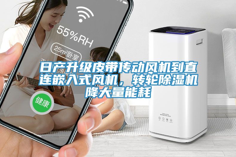 日產(chǎn)升級皮帶傳動(dòng)風(fēng)機(jī)到直連嵌入式風(fēng)機(jī)，轉(zhuǎn)輪除濕機(jī)降大量能耗