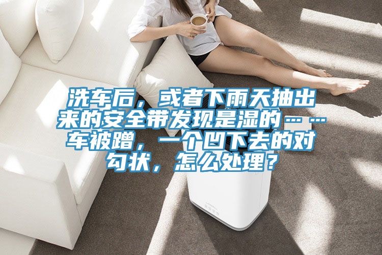 洗車后，或者下雨天抽出來的安全帶發(fā)現(xiàn)是濕的……車被蹭，一個凹下去的對勾狀，怎么處理？