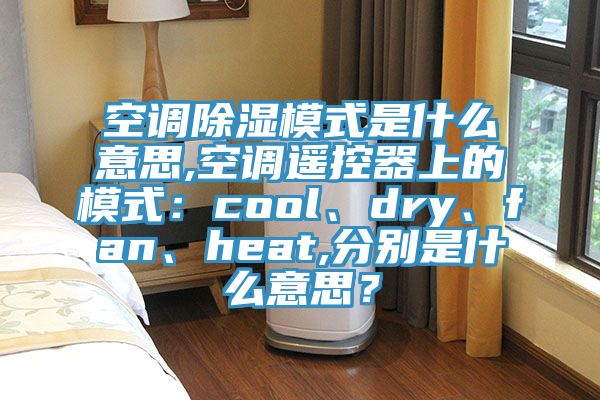 空調(diào)除濕模式是什么意思,空調(diào)遙控器上的模式：cool、dry、fan、heat,分別是什么意思？