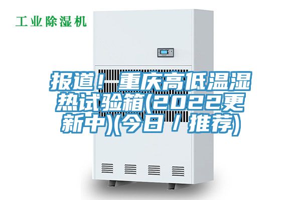 報道！重慶高低溫濕熱試驗箱(2022更新中)(今日／推薦)