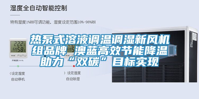 熱泵式溶液調溫調濕新風機組品牌 澳藍高效節能降溫助力“雙碳”目標實現