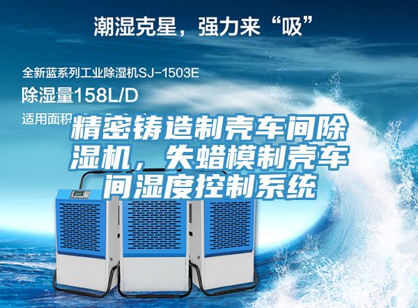 精密鑄造制殼車間除濕機(jī)，失蠟?zāi)Ｖ茪ぼ囬g濕度控制系統(tǒng)