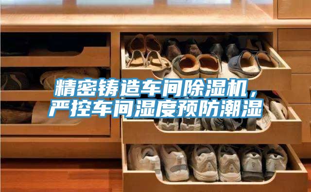 精密鑄造車間除濕機(jī)，嚴(yán)控車間濕度預(yù)防潮濕