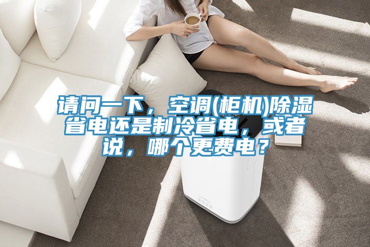 請問一下，空調(柜機)除濕省電還是制冷省電，或者說，哪個更費電？