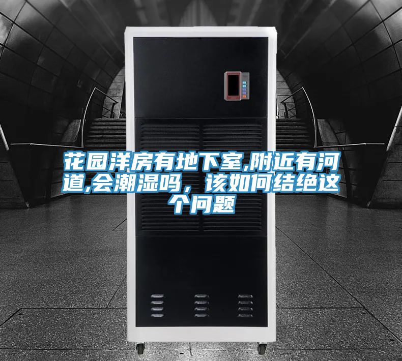 花園洋房有地下室,附近有河道,會潮濕嗎，該如何結(jié)絕這個問題