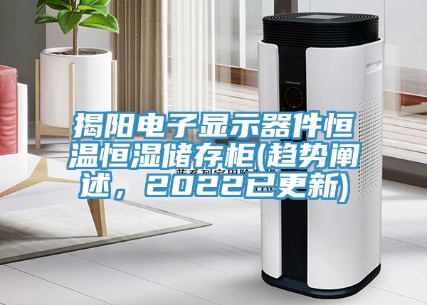 揭陽電子顯示器件恒溫恒濕儲(chǔ)存柜(趨勢闡述，2022已更新)