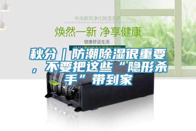 秋分｜防潮除濕很重要，不要把這些“隱形殺手”帶到家