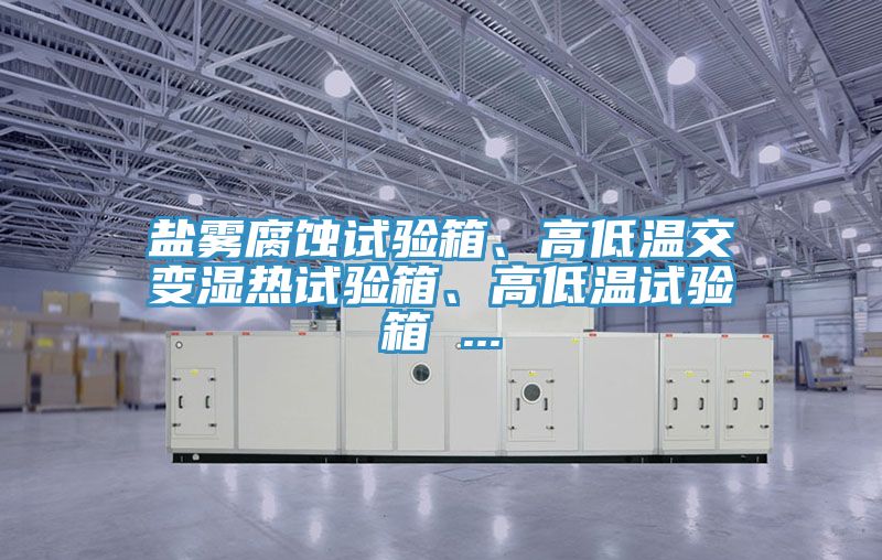 鹽霧腐蝕試驗(yàn)箱、高低溫交變濕熱試驗(yàn)箱、高低溫試驗(yàn)箱 ...