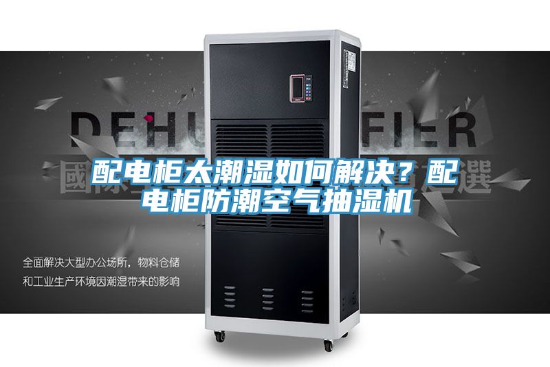 配電柜太潮濕如何解決？配電柜防潮空氣抽濕機